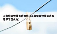 王者荣耀师徒关系解除（王者荣耀师徒关系解除不了怎么办）