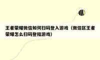 王者荣耀微信如何扫码登入游戏（微信区王者荣耀怎么扫码登陆游戏）