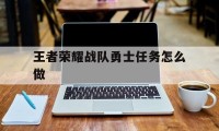 王者荣耀战队勇士任务怎么做（王者荣耀战队任务怎么刷最快）