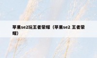 苹果se2玩王者荣耀（苹果se2 王者荣耀）
