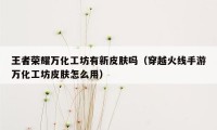 王者荣耀万化工坊有新皮肤吗（穿越火线手游万化工坊皮肤怎么用）