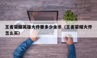 王者荣耀英雄大乔要多少金币(王者荣耀大乔怎么买)