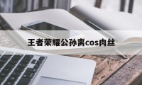 王者荣耀公孙离cos肉丝（王者荣耀cos图片公孙离）