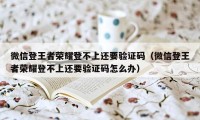 微信登王者荣耀登不上还要验证码(微信登王者荣耀登不上还要验证码怎么办)
