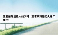 王者荣耀还能火的久吗(王者荣耀还能火几年知乎)