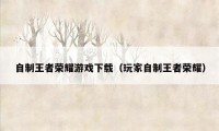 自制王者荣耀游戏下载(玩家自制王者荣耀)