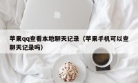 苹果qq查看本地聊天记录(苹果手机可以查聊天记录吗)