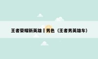王者荣耀新英雄暃男色（王者男英雄车）
