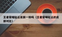 王者荣耀赵云皮肤一样吗（王者荣耀赵云的皮肤对比）