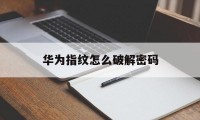 华为指纹怎么破解密码（华为手机怎么破解密码指纹）