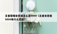 王者荣耀亲密值怎么送9999（王者亲密度9999有什么奖励）