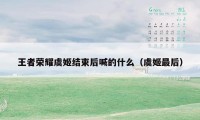 王者荣耀虞姬结束后喊的什么(虞姬最后)