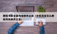 删除手机全部淘宝聊天记录（手机淘宝怎么删除所有聊天记录）