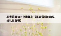 王者荣耀cdk兑换礼包（王者荣耀cdk兑换礼包在哪）