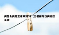 买什么英雄王者荣耀S7（王者荣耀该买哪些英雄）