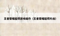 王者荣耀超燃游戏操作（王者荣耀超燃片段）