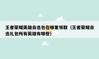 王者荣耀英雄自选包在哪里领取（王者荣耀自选礼包所有英雄有哪些）
