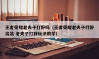 王者荣耀老夫子打野吗（王者荣耀老夫子打野出装 老夫子打野玩法教学）