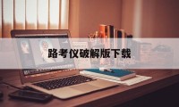 路考仪破解版下载（神行者路考仪破解版）