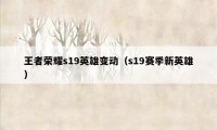 王者荣耀s19英雄变动（s19赛季新英雄）