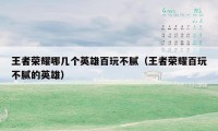 王者荣耀哪几个英雄百玩不腻（王者荣耀百玩不腻的英雄）