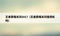 王者荣耀关羽2017（王者荣耀关羽值得练吗）