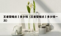 王者荣耀点劵多少钱(王者荣耀点劵多少钱一次)