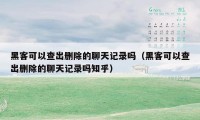 黑客可以查出删除的聊天记录吗（黑客可以查出删除的聊天记录吗知乎）