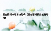 王者荣耀攻塔用技能吗（王者荣耀技能能打塔吗）