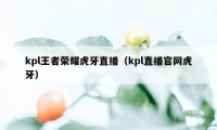 kpl王者荣耀虎牙直播（kpl直播官网虎牙）