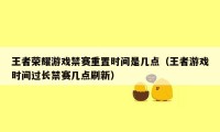 王者荣耀游戏禁赛重置时间是几点（王者游戏时间过长禁赛几点刷新）