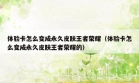 体验卡怎么变成永久皮肤王者荣耀(体验卡怎么变成永久皮肤王者荣耀的)
