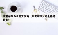 王者荣耀企业官方网站（王者荣耀公司全称是什么）