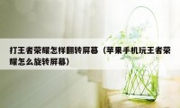 打王者荣耀怎样翻转屏幕（苹果手机玩王者荣耀怎么旋转屏幕）