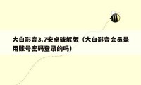 大白影音3.7安卓破解版(大白影音会员是用账号密码登录的吗)