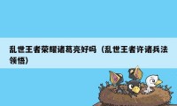 乱世王者荣耀诸葛亮好吗(乱世王者许诸兵法领悟)
