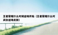 王者荣耀什么时候返场开始（王者荣耀什么时间会返场皮肤）