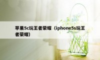苹果5c玩王者荣耀（iphone5s玩王者荣耀）