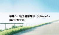 苹果6sp玩王者荣耀卡（iphone6sp玩王者卡吗）