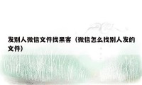 发别人微信文件找黑客（微信怎么找别人发的文件）