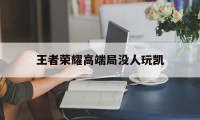 王者荣耀高端局没人玩凯（凯为什么高端局不好打）