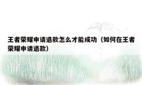 王者荣耀申请退款怎么才能成功（如何在王者荣耀申请退款）