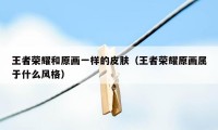 王者荣耀和原画一样的皮肤（王者荣耀原画属于什么风格）