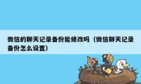 微信的聊天记录备份能修改吗（微信聊天记录备份怎么设置）