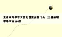 王者荣耀牛年大吉礼包里面有什么(王者荣耀牛年大吉活动)