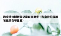 淘宝特价版聊天记录在哪里看（淘宝特价版浏览记录在哪里看）