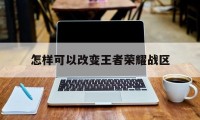 怎样可以改变王者荣耀战区（怎样改变王者荣耀的荣耀战区）