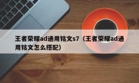 王者荣耀ad通用铭文s7（王者荣耀ad通用铭文怎么搭配）