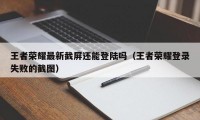 王者荣耀最新截屏还能登陆吗（王者荣耀登录失败的截图）