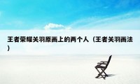 王者荣耀关羽原画上的两个人（王者关羽画法）